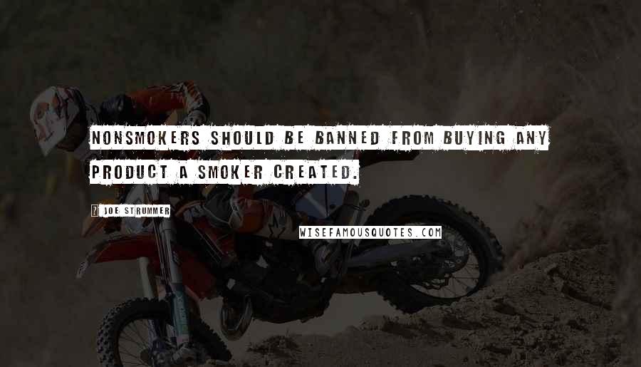 Joe Strummer Quotes: Nonsmokers should be banned from buying any product a smoker created.