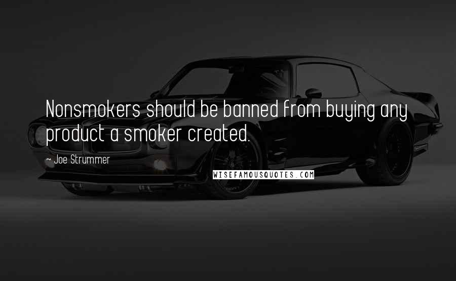 Joe Strummer Quotes: Nonsmokers should be banned from buying any product a smoker created.