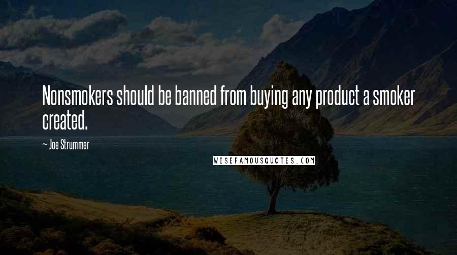 Joe Strummer Quotes: Nonsmokers should be banned from buying any product a smoker created.