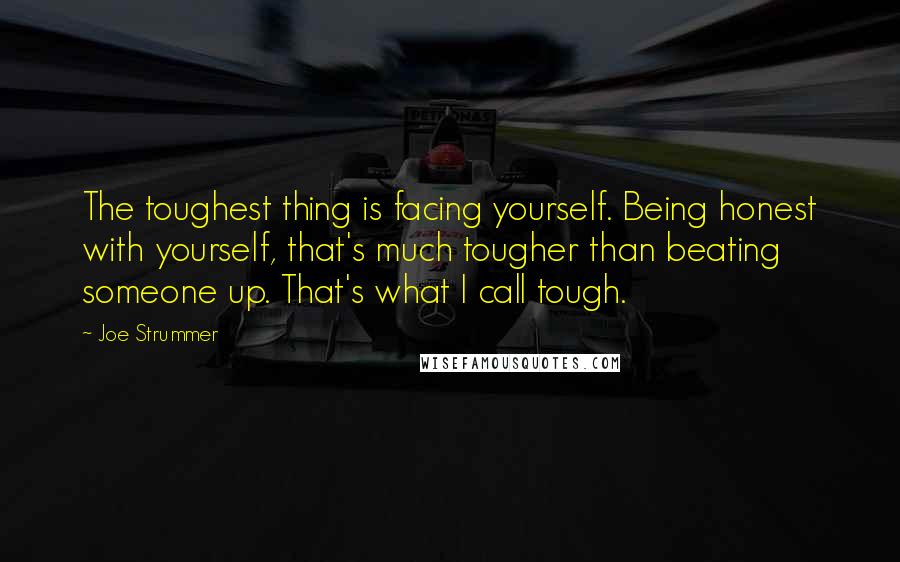 Joe Strummer Quotes: The toughest thing is facing yourself. Being honest with yourself, that's much tougher than beating someone up. That's what I call tough.
