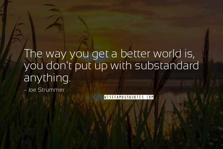 Joe Strummer Quotes: The way you get a better world is, you don't put up with substandard anything.