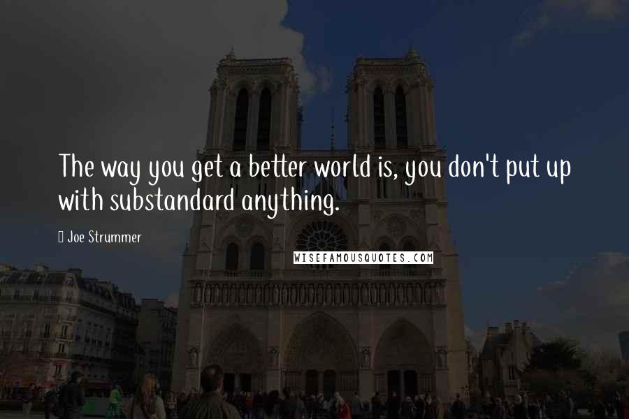 Joe Strummer Quotes: The way you get a better world is, you don't put up with substandard anything.