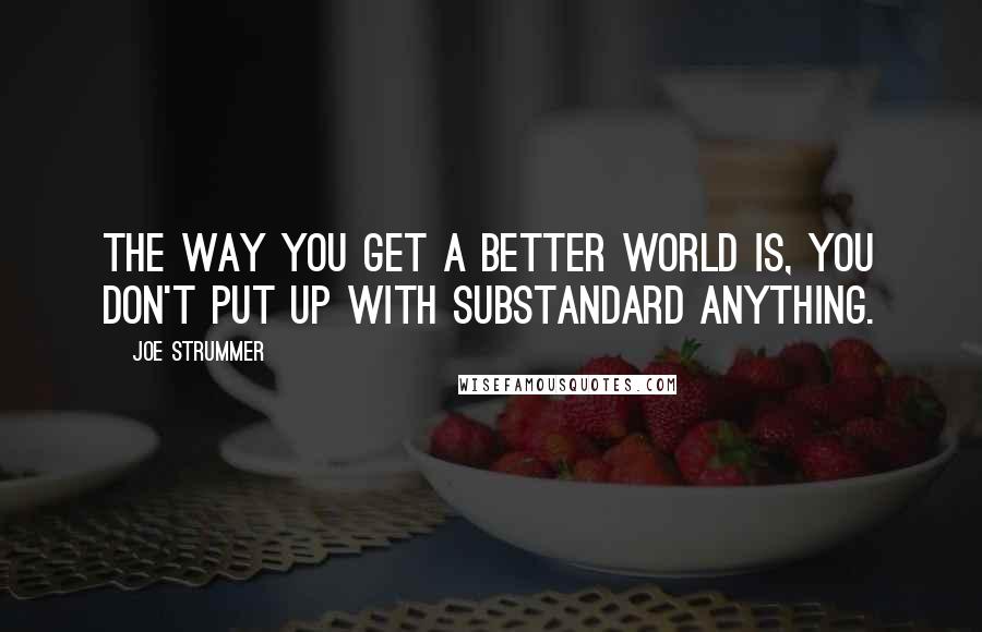 Joe Strummer Quotes: The way you get a better world is, you don't put up with substandard anything.