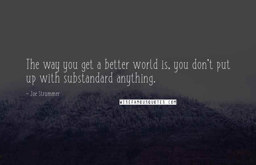 Joe Strummer Quotes: The way you get a better world is, you don't put up with substandard anything.