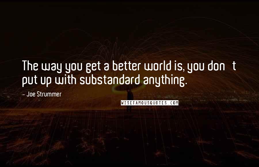 Joe Strummer Quotes: The way you get a better world is, you don't put up with substandard anything.