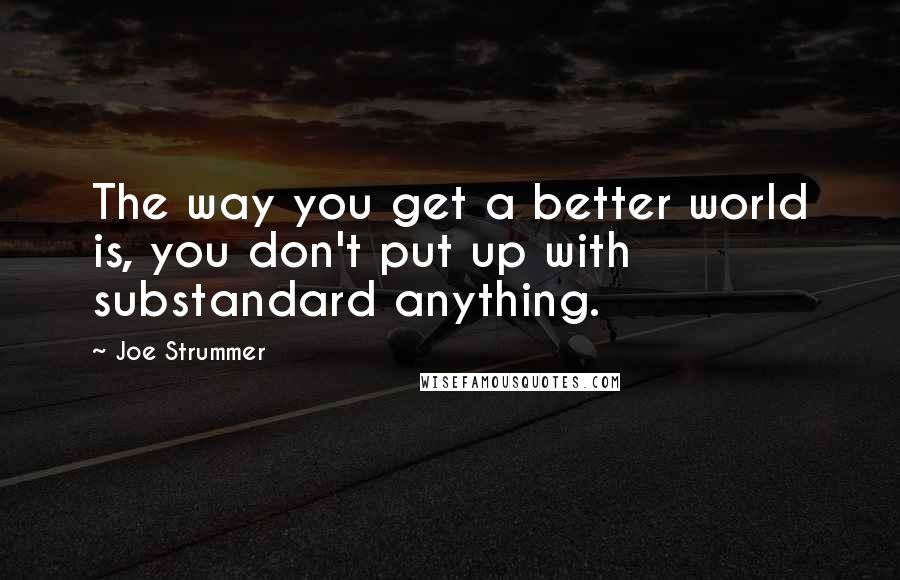 Joe Strummer Quotes: The way you get a better world is, you don't put up with substandard anything.