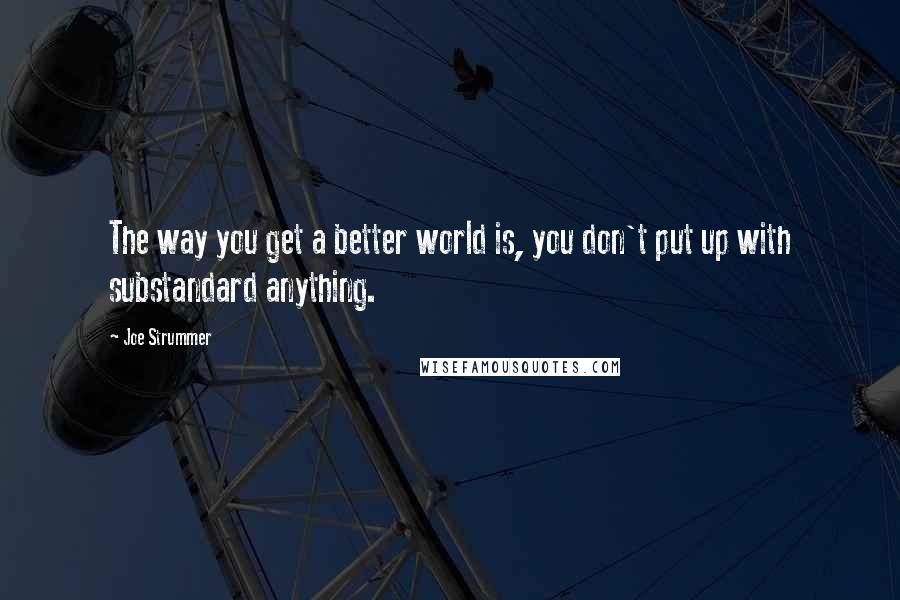 Joe Strummer Quotes: The way you get a better world is, you don't put up with substandard anything.