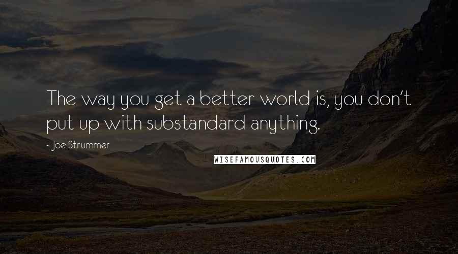 Joe Strummer Quotes: The way you get a better world is, you don't put up with substandard anything.