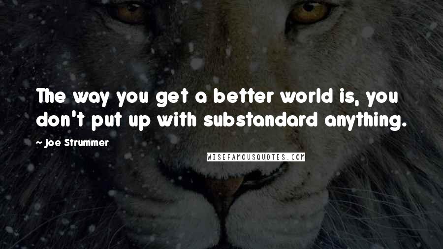 Joe Strummer Quotes: The way you get a better world is, you don't put up with substandard anything.