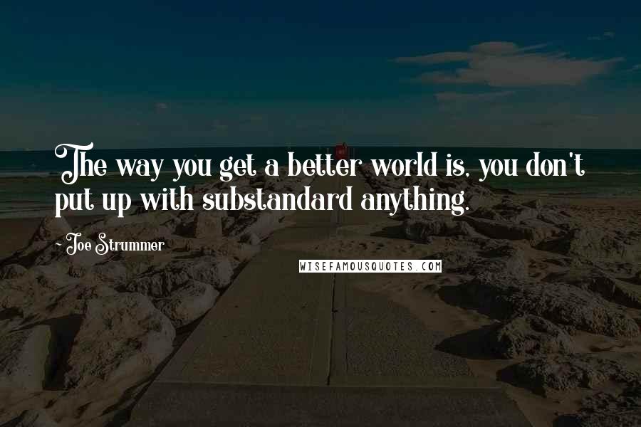 Joe Strummer Quotes: The way you get a better world is, you don't put up with substandard anything.