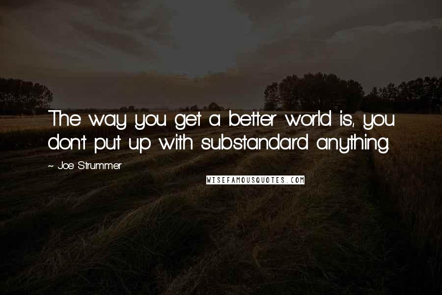 Joe Strummer Quotes: The way you get a better world is, you don't put up with substandard anything.