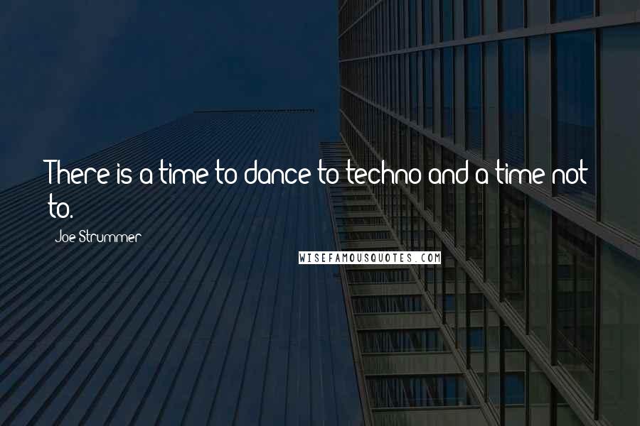 Joe Strummer Quotes: There is a time to dance to techno and a time not to.