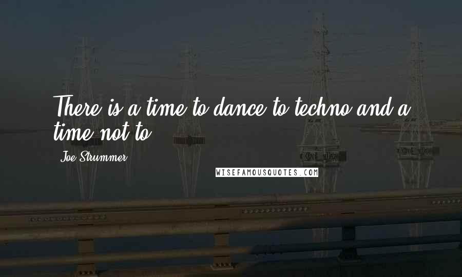 Joe Strummer Quotes: There is a time to dance to techno and a time not to.