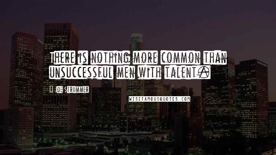 Joe Strummer Quotes: There is nothing more common than unsuccessful men with talent.