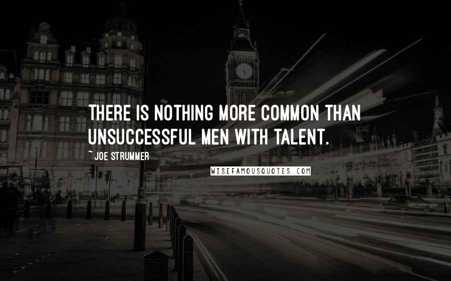 Joe Strummer Quotes: There is nothing more common than unsuccessful men with talent.
