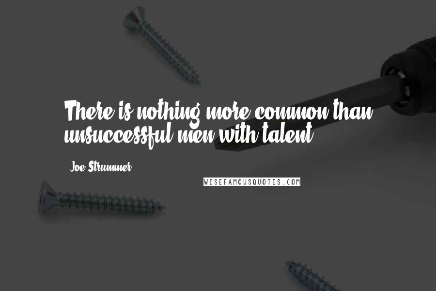 Joe Strummer Quotes: There is nothing more common than unsuccessful men with talent.