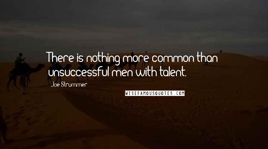 Joe Strummer Quotes: There is nothing more common than unsuccessful men with talent.