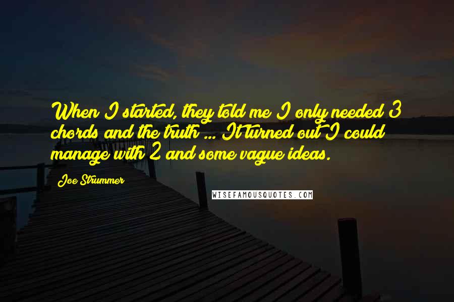 Joe Strummer Quotes: When I started, they told me I only needed 3 chords and the truth ... It turned out I could manage with 2 and some vague ideas.