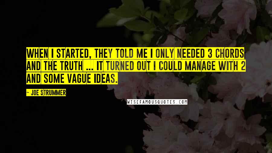 Joe Strummer Quotes: When I started, they told me I only needed 3 chords and the truth ... It turned out I could manage with 2 and some vague ideas.