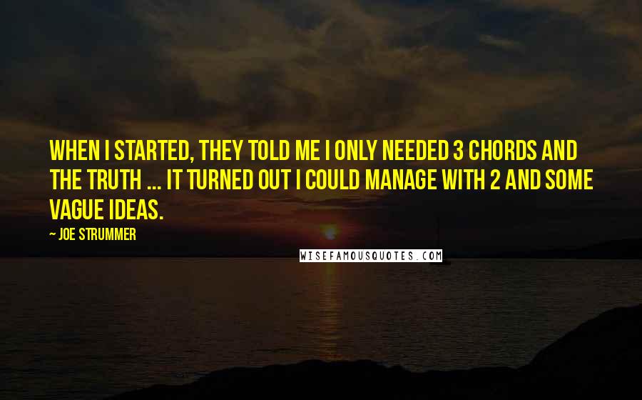 Joe Strummer Quotes: When I started, they told me I only needed 3 chords and the truth ... It turned out I could manage with 2 and some vague ideas.