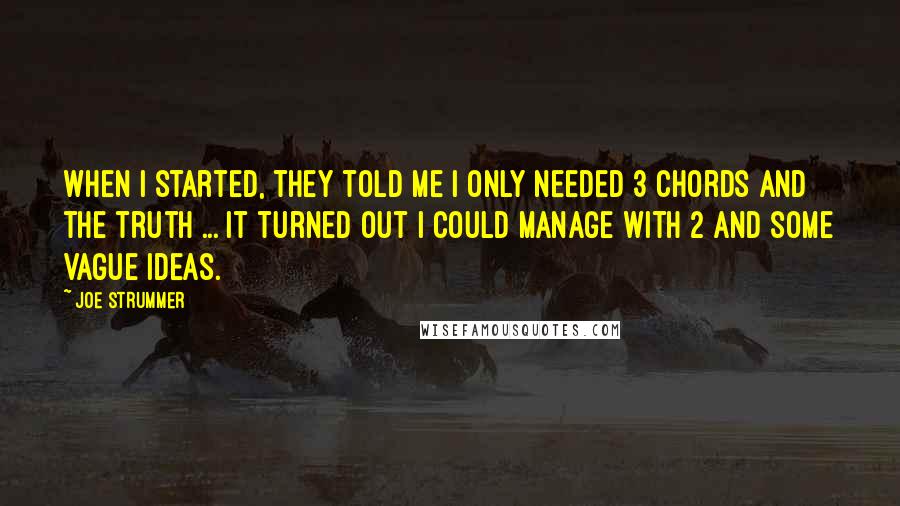 Joe Strummer Quotes: When I started, they told me I only needed 3 chords and the truth ... It turned out I could manage with 2 and some vague ideas.