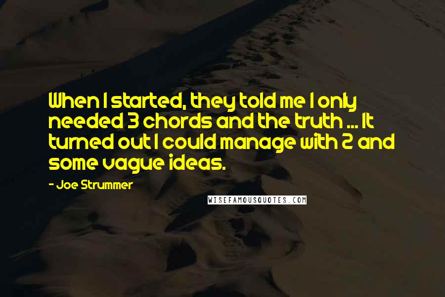 Joe Strummer Quotes: When I started, they told me I only needed 3 chords and the truth ... It turned out I could manage with 2 and some vague ideas.