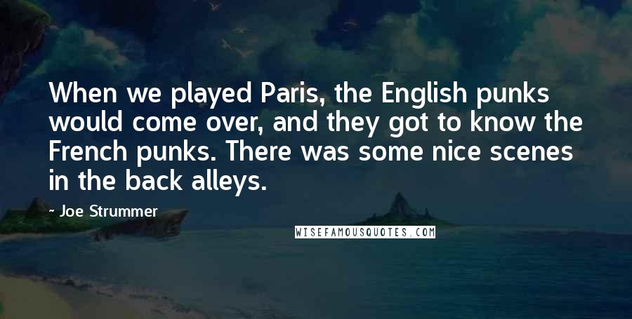 Joe Strummer Quotes: When we played Paris, the English punks would come over, and they got to know the French punks. There was some nice scenes in the back alleys.