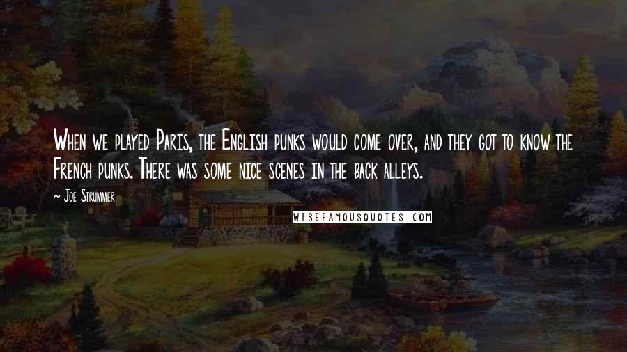 Joe Strummer Quotes: When we played Paris, the English punks would come over, and they got to know the French punks. There was some nice scenes in the back alleys.