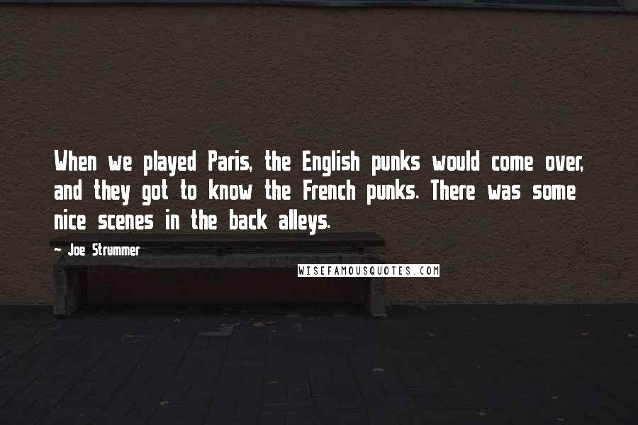 Joe Strummer Quotes: When we played Paris, the English punks would come over, and they got to know the French punks. There was some nice scenes in the back alleys.