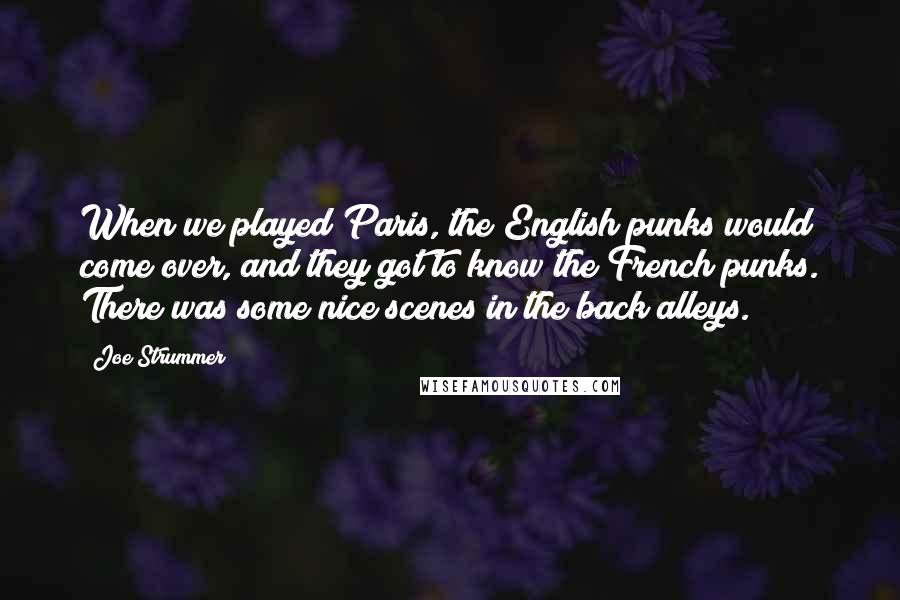 Joe Strummer Quotes: When we played Paris, the English punks would come over, and they got to know the French punks. There was some nice scenes in the back alleys.