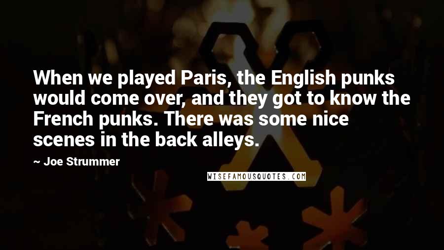 Joe Strummer Quotes: When we played Paris, the English punks would come over, and they got to know the French punks. There was some nice scenes in the back alleys.