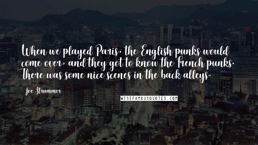 Joe Strummer Quotes: When we played Paris, the English punks would come over, and they got to know the French punks. There was some nice scenes in the back alleys.