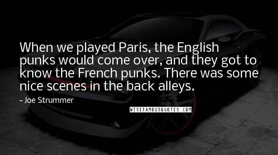 Joe Strummer Quotes: When we played Paris, the English punks would come over, and they got to know the French punks. There was some nice scenes in the back alleys.