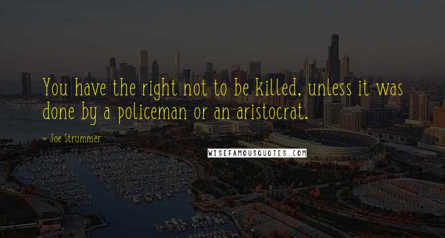 Joe Strummer Quotes: You have the right not to be killed, unless it was done by a policeman or an aristocrat.