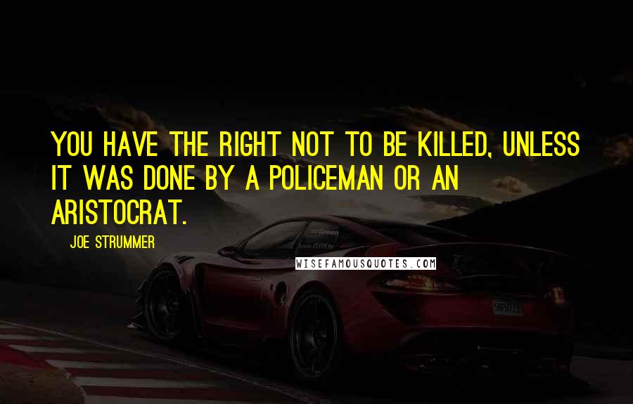 Joe Strummer Quotes: You have the right not to be killed, unless it was done by a policeman or an aristocrat.