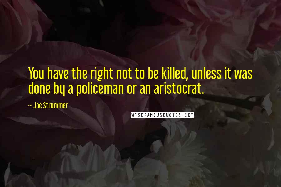 Joe Strummer Quotes: You have the right not to be killed, unless it was done by a policeman or an aristocrat.