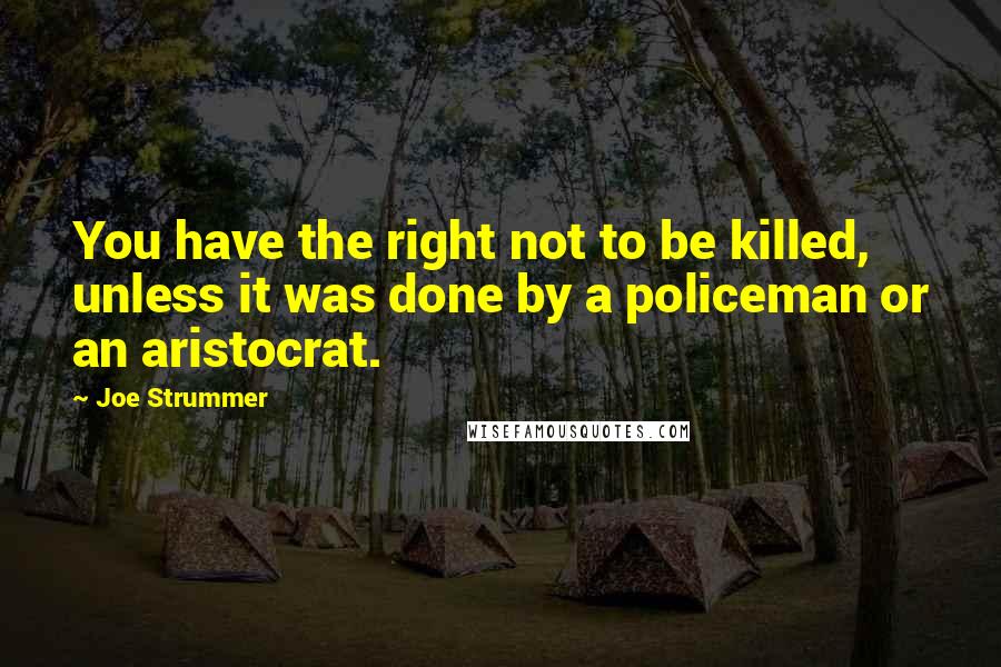 Joe Strummer Quotes: You have the right not to be killed, unless it was done by a policeman or an aristocrat.