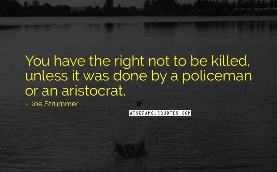 Joe Strummer Quotes: You have the right not to be killed, unless it was done by a policeman or an aristocrat.