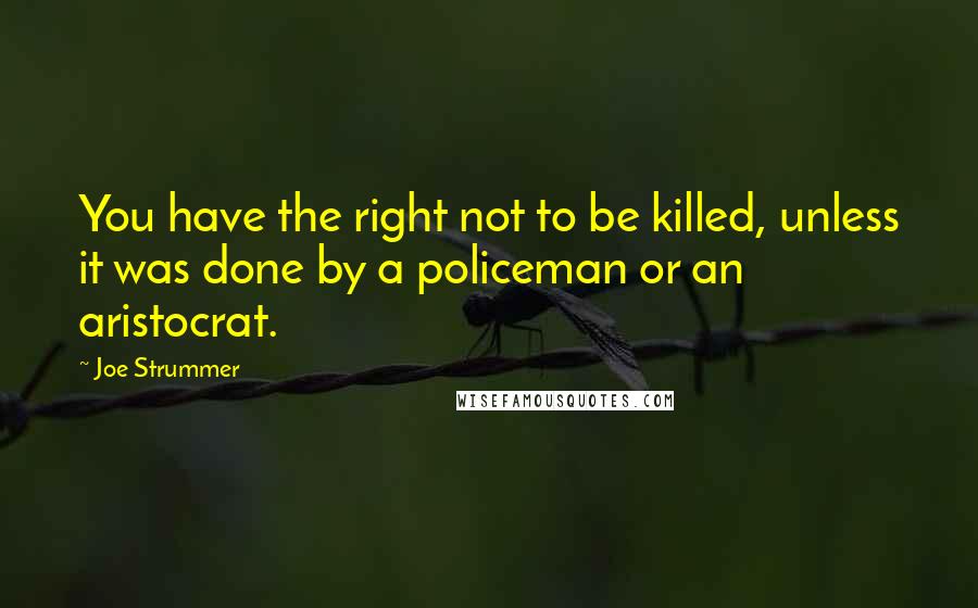 Joe Strummer Quotes: You have the right not to be killed, unless it was done by a policeman or an aristocrat.