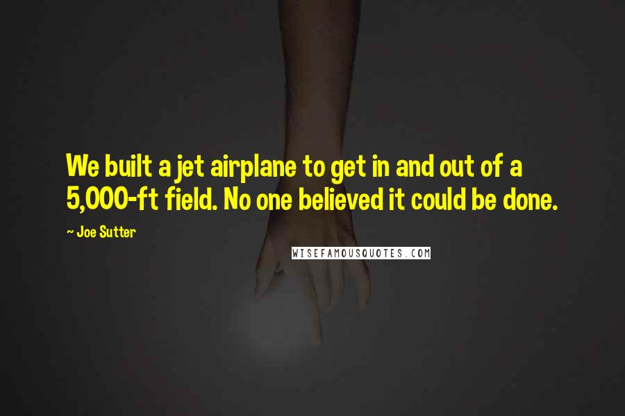 Joe Sutter Quotes: We built a jet airplane to get in and out of a 5,000-ft field. No one believed it could be done.