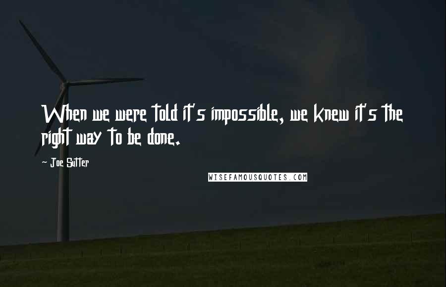 Joe Sutter Quotes: When we were told it's impossible, we knew it's the right way to be done.