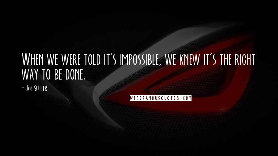 Joe Sutter Quotes: When we were told it's impossible, we knew it's the right way to be done.