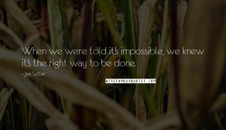 Joe Sutter Quotes: When we were told it's impossible, we knew it's the right way to be done.