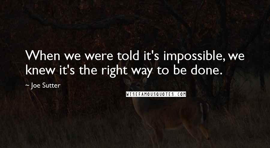 Joe Sutter Quotes: When we were told it's impossible, we knew it's the right way to be done.