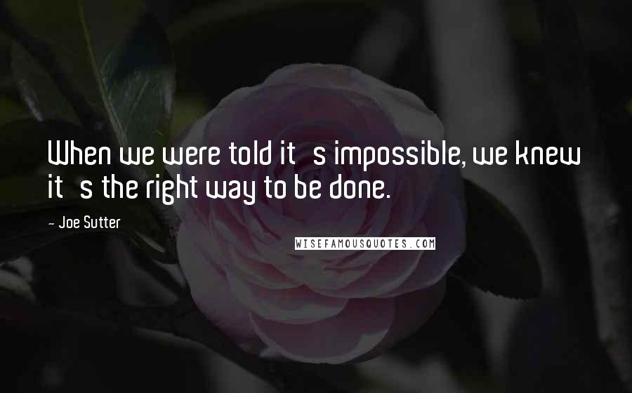 Joe Sutter Quotes: When we were told it's impossible, we knew it's the right way to be done.