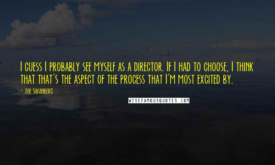 Joe Swanberg Quotes: I guess I probably see myself as a director. If I had to choose, I think that that's the aspect of the process that I'm most excited by.