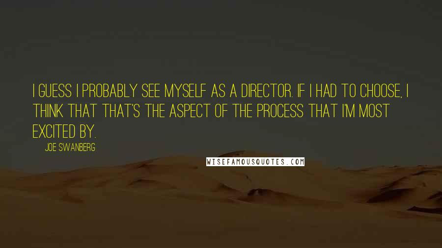 Joe Swanberg Quotes: I guess I probably see myself as a director. If I had to choose, I think that that's the aspect of the process that I'm most excited by.