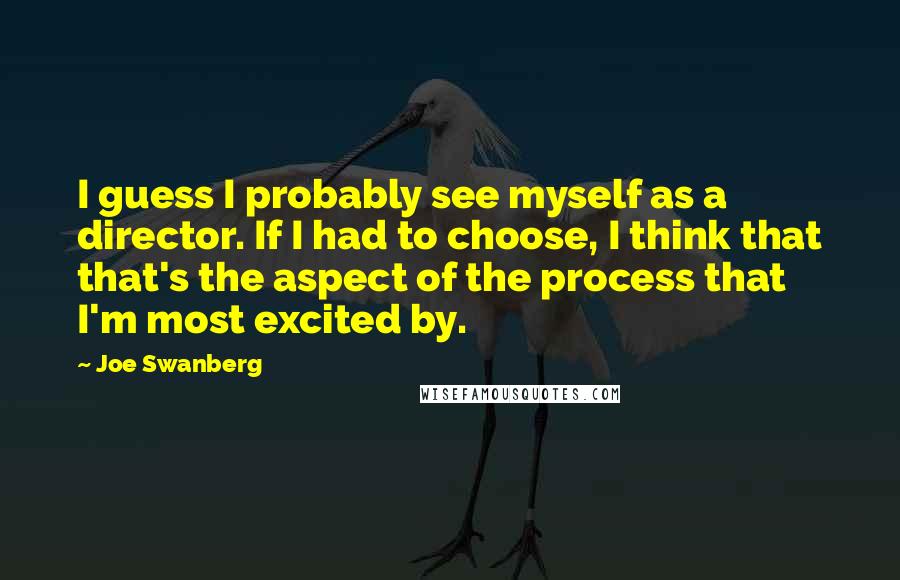 Joe Swanberg Quotes: I guess I probably see myself as a director. If I had to choose, I think that that's the aspect of the process that I'm most excited by.