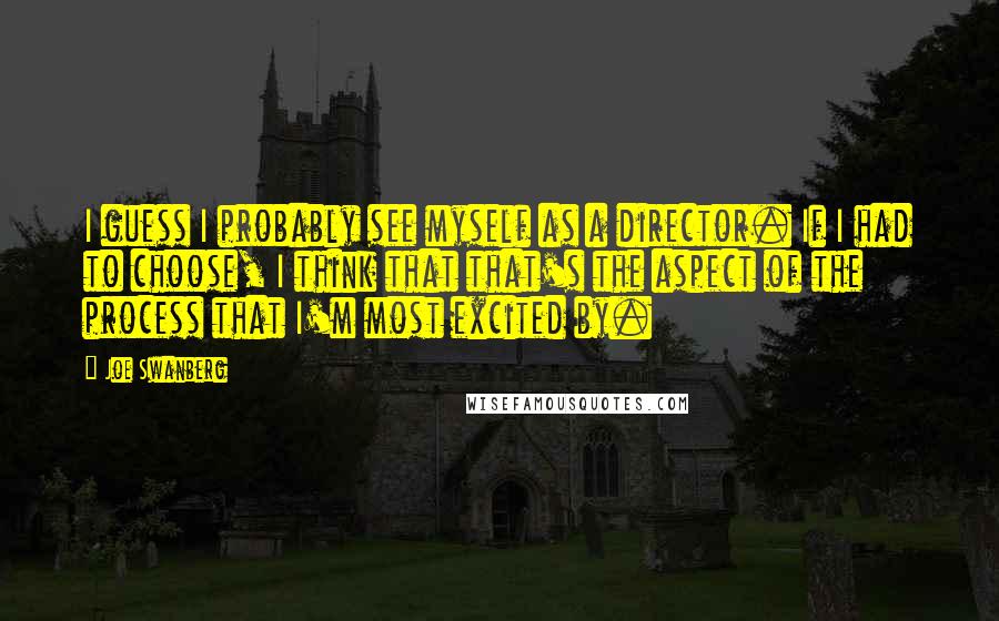 Joe Swanberg Quotes: I guess I probably see myself as a director. If I had to choose, I think that that's the aspect of the process that I'm most excited by.
