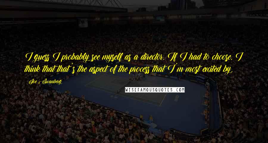 Joe Swanberg Quotes: I guess I probably see myself as a director. If I had to choose, I think that that's the aspect of the process that I'm most excited by.